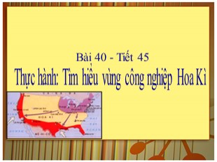 Bài giảng Địa lý Lớp 7 - Tiết 45: Thực hành Tìm hiểu vùng công nghiệp Hoa Kì