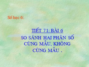 Bài giảng Số học 6 - Bài 6: So sánh hai phân số cùng mẫu, không cùng mẫu