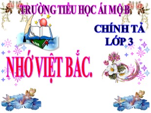 Bài giảng Chính tả Lớp 3 - Tuần 14: Nhớ Việt Bắc - Trường TH Ái Mộ B