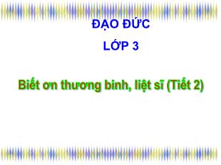 Bài giảng Đạo đức Lớp 3 - Tuần 18: Biết ơn thương binh, liệt sĩ (Tiết 2)