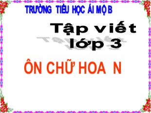 Bài giảng Tập viết Lớp 3 - Tuần 17: Ôn chữ hoa N - Trường Tiểu học Ái Mộ B