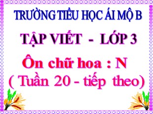 Bài giảng Tập viết Lớp 3 - Tuần 20: Ôn chữ hoa N (Tiếp) - Trường Tiểu học Ái Mộ B