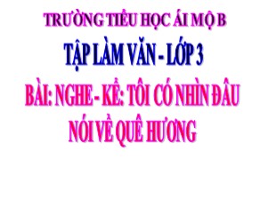 Bài giảng Tiếng Việt 3 - Bài: Nghe - Kể: Tôi có nhìn đâu. Nói về quê hương - Trường TH Ái Mộ B