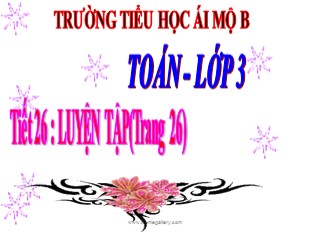 Bài giảng Toán Lớp 3 - Tiết 26: Luyện tập trang 26 - Trường TH Ái Mộ B