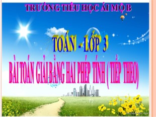 Bài giảng Toán Lớp 3 - Tuần 11: Bài toán giải bằng hai phép tính (Tiếp theo) - Trường TH Ái Mộ B