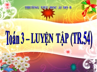 Bài giảng Toán Lớp 3 - Tuần 11: Luyện tập trang 54 - Trường TH Ái Mộ B