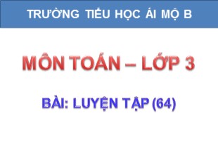 Bài giảng Toán Lớp 3 - Tuần 13: Luyện tập trang 64 - Trường TH Ái Mộ B