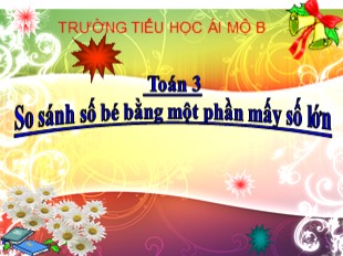 Bài giảng Toán Lớp 3 - Tuần 13: So sánh số bé bằng một phần mấy số lớn - Trường TH Ái Mộ B