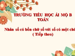 Bài giảng Toán Lớp 3 - Tuần 23: Nhân số có bốn chữ số với số có một chữ số (Tiếp theo) - Năm học 2020-2021 - Trường TH Ái Mộ B