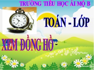 Bài giảng Toán Lớp 3 - Tuần 3: Xem đồng hồ - Trường TH Ái Mộ B