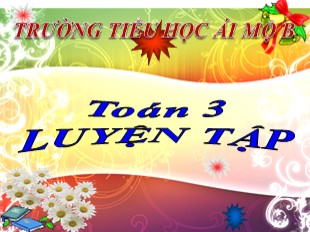 Bài giảng Toán Lớp 3 - Tuần 8: Luyện tập trang 36 - Trường TH Ái Mộ B