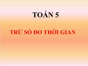 Bài giảng Toán Khối 5 - Tuần 25: Trừ số đo thời gian