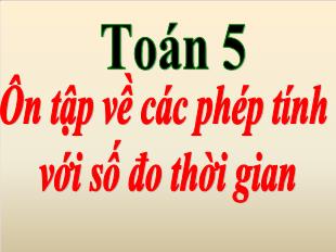 Bài giảng Toán Khối 5 - Tuần 32: Ôn tập về các phép tính với số đo thời gian