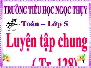 Bài giảng Toán Lớp 5 - Bài: Luyện tập chung trang 128 - Trường tiểu học Ngọc Thụy