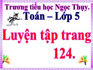 Bài giảng Toán Lớp 5 - Bài: Luyện tập trang 124 - Trường tiểu học Ngọc Thụy