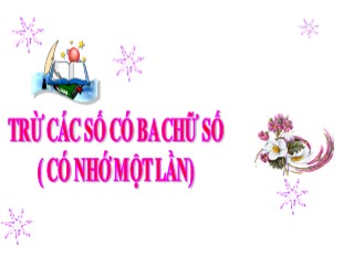 Bài giảng Toán Lớp 3 - Bài: Trừ các số có ba chữ số (Có nhớ một lần)