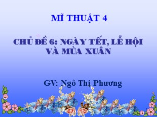 Bài giảng Mỹ thuật Lớp 4 - Chủ đề 6: Ngày tết, lễ hội và mùa xuân - Ngô Thị Phương