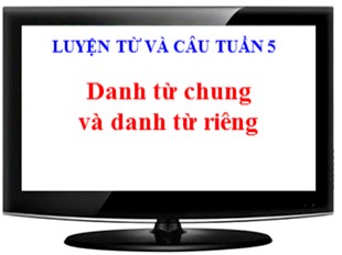 Bài giảng Tiếng Việt 4 - Tuần 5: Danh từ chung và danh từ riêng