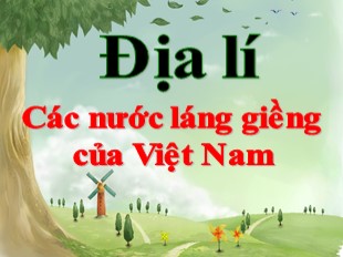 Bài giảng Địa lý 5 - Tuần 21: Các nước láng giềng của Việt Nam