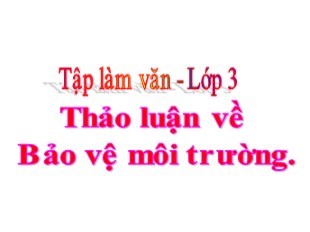 Bài giảng Tập làm văn 3 - Bài: Thảo luận về Bảo vệ môi trường