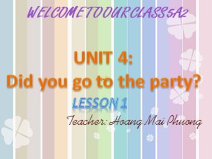 Bài giảng Tiếng Anh Lớp 5 - Unit 4: Did you go to the party? - Lesson 1 - Hoàng Mai Phương