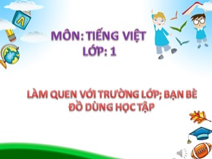 Bài giảng Tiếng Việt Lớp 1 - Tuần 1: Làm quen với trường lớp, bạn bè, đồ dùng học tập