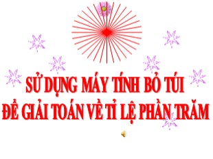 Bài giảng Toán Lớp 5 - Tuần 17: Sử dụng máy tính bỏ túi để giải toán về tỉ lệ phần trăm