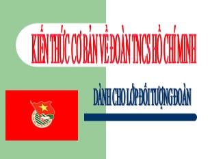 Bài giảng Kiến thức cơ bản về đoàn TNCS Hồ Chí Minh dành cho lớp đối tượng Đoàn