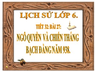 Bài giảng Lịch sử Lớp 6 - Tiết 32, Bài 27: Ngô Quyền và chiến thắng Bạch Đằng năm 938 - Huỳnh Anh