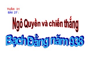 Bài giảng Lịch sử Lớp 6 - Tuần 31, Tiết 32, Bài 27: Ngô Quyền và chiến thắng Bạch Đằng năm 938