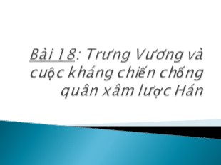 Bài giảng Môn Lịch sử 6 - Tiết 21, Bài 18: Trưng Vương và cuộc kháng chiến chống quân xâm lược Hán - Mai Hà Anh