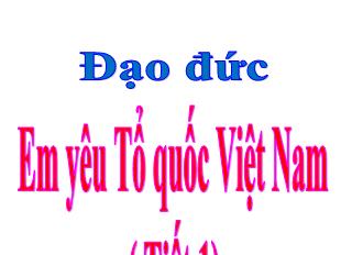 Bài giảng Đạo đức Khối 5 - Bài: Em yêu Tổ quốc Việt Nam ( Tiết 1)