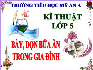 Bài giảng Kĩ thuật Lớp 5 - Bài 7: Bày, dọn bữa ăn trong gia đình - Năm học 2023-2024 - Trường Tiểu học Mỹ An A