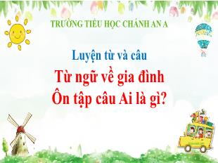 Bài giảng Tiếng Việt 4 - Tuần 4, Luyện từ và câu: Từ ngữ về gia đình. Ôn tập câu Ai là gì? - Trường Tieur học Chánh An A