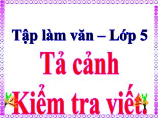 Bài giảng Tiếng Việt 5 (Tập làm văn) - Bài: Tả cảnh. Kiểm tra viết