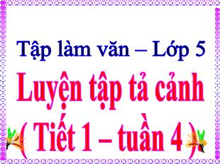 Bài giảng Tiếng Việt 5 (Tập làm văn) - Tuần 4, Tiết : Luyện tập tả cảnh