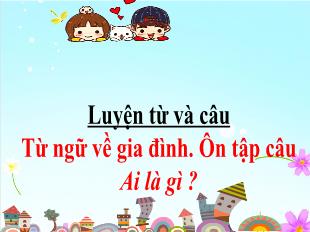 Bài giảng Tiếng Việt Lớp 3 (Luyện từ và câu) - Bài: Từ ngữ về gia đình. Ôn tập câu Ai là gì? - Năm học 2021-2022
