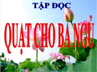 Bài giảng Tiếng Việt Lớp 3 (Tập đọc) - Bài: Quạt cho bà ngủ - Năm học 2021-2022