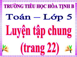 Bài giảng Toán 5 - Bài: Luyện tập chung Trang 22 - Trường Tiểu học Hòa Tịnh B