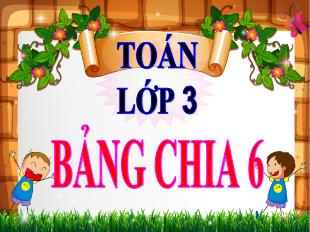 Bài giảng Toán Lớp 3 - Bài: Bảng chia 6 - Năm học 2021-2022