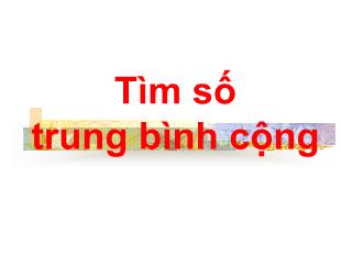 Bài giảng Toán Lớp 4 - Bài: Tìm số trung bình cộng - Năm học 2021-2022