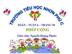 Bài giảng Toán Lớp 4 - Tuần 6, Bài: Phép cộng - Năm học 2021-2022 - Nguyễn Hoàng Phước