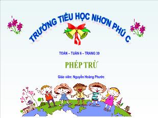 Bài giảng Toán Lớp 4 - Tuần 6, Bài: Phép trừ - Năm học 2021-2022 - Nguyễn Hoàng Phước