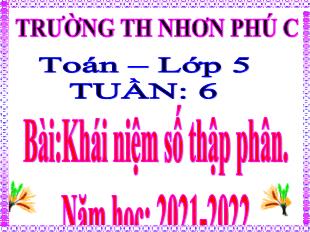 Bài giảng Toán Lớp 5 - Tuần 6, Bài: Khái niệm số thập phân - Năm học 2021-2022 - Trường Tiểu học Nhơn Phú C