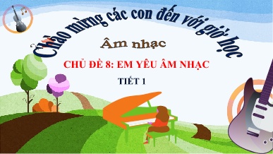 Bài giảng Âm nhạc 1 - Chủ đề 8: Em yêu âm nhạc (Tiết 1)