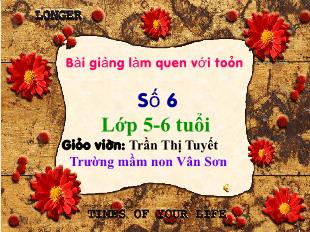 Bài giảng Mầm non Lớp Lá - Bài: Làm quen với toán với Toán số 6 - Trần Thị Tuyết