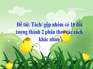 Bài giảng Mầm non Lớp Lá - Đề tài: Tách, gộp nhóm có 10 đối tượng thành 2 phân theo các cách khác nhau
